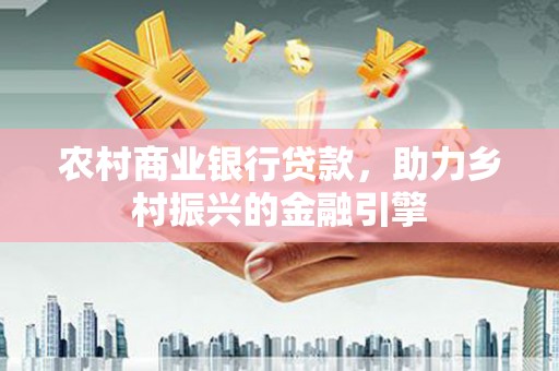 荔湾农村商业银行贷款，助力乡村振兴的金融引擎